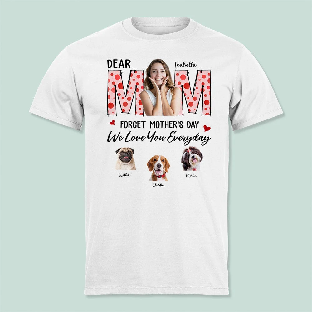 Custom Photo Forget Mother‘s Day We Love You Everyday Dog Shirt TA29 9015
