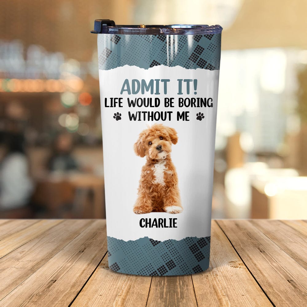Custom Photo Life Would Be Boring Without Me Dog Tumbler HA75 891192 - Image 2